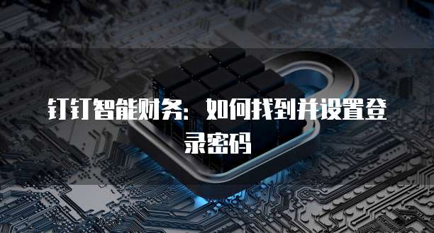钉钉智能财务:如何找到并设置登录密码