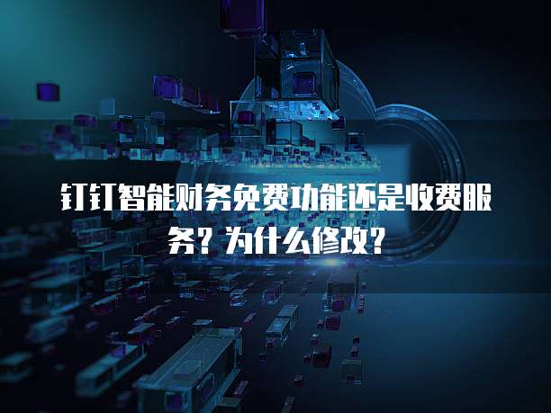 钉钉智能财务免费功能还是收费服务?为什么修改?