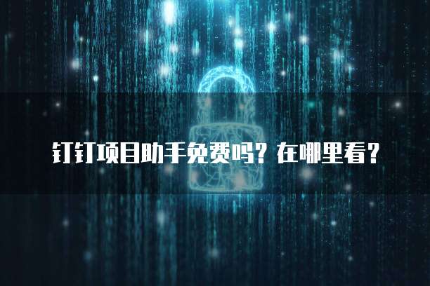 钉钉项目助手免费吗?在哪里看?