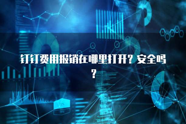 钉钉费用报销在哪里打开?安全吗?
