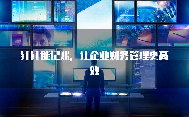 钉钉能记账,让企业财务管理更高效