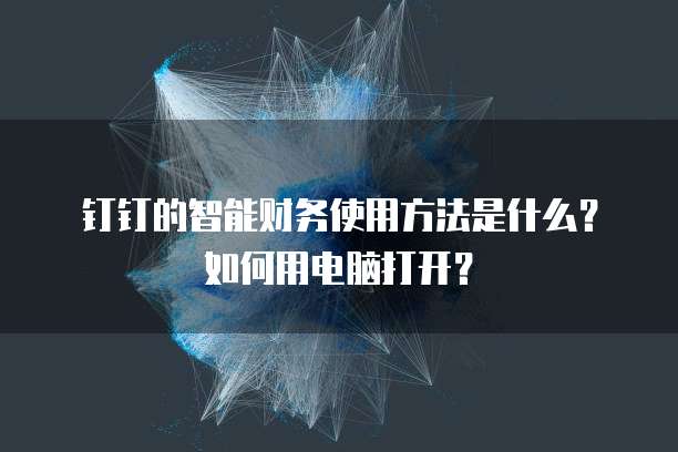 钉钉的智能财务使用方法是什么?如何用电脑打开?