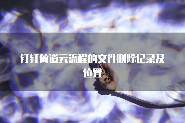 钉钉简道云流程的文件删除记录及位置