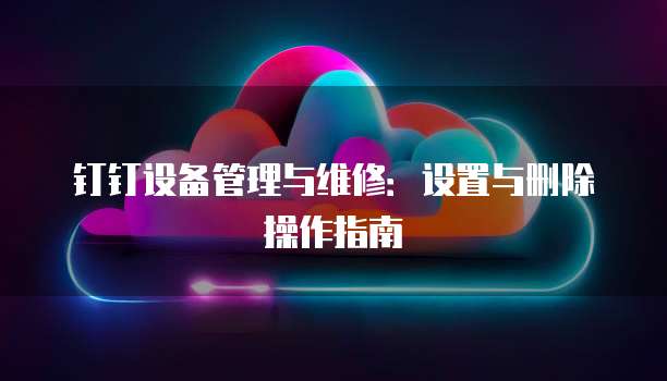 钉钉设备管理与维修:设置与删除操作指南