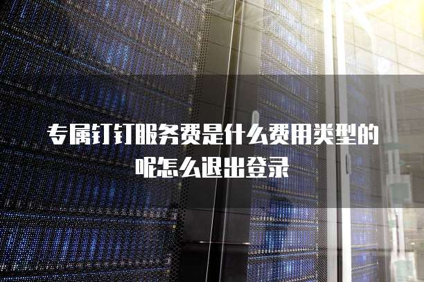 专属钉钉服务费是什么费用类型的呢怎么退出登录