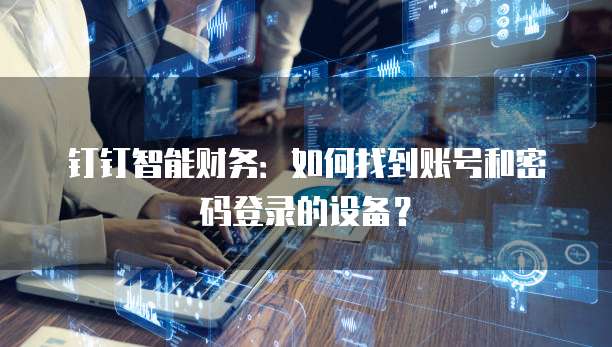 钉钉智能财务:如何找到账号和密码登录的设备?