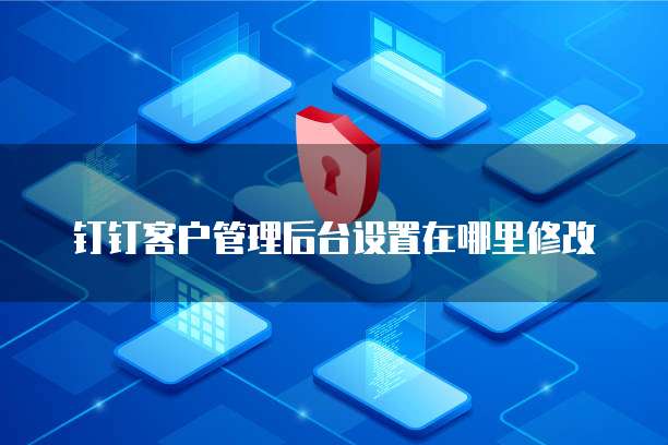钉钉客户管理后台设置在哪里修改