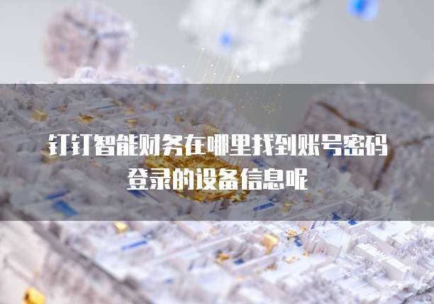 钉钉智能财务在哪里找到账号密码登录的设备信息呢
