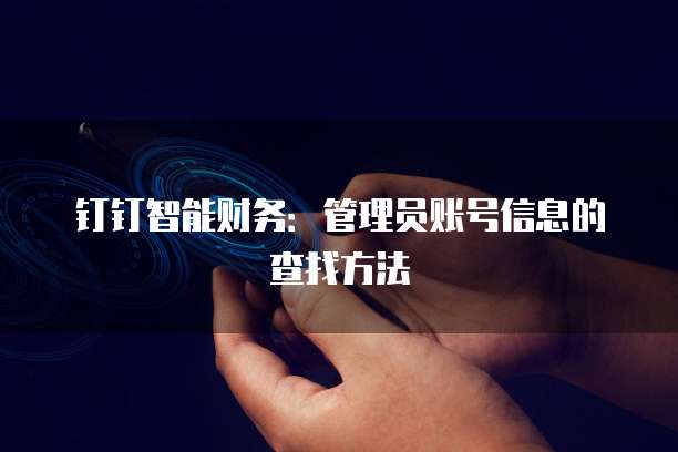 钉钉智能财务:管理员账号信息的查找方法