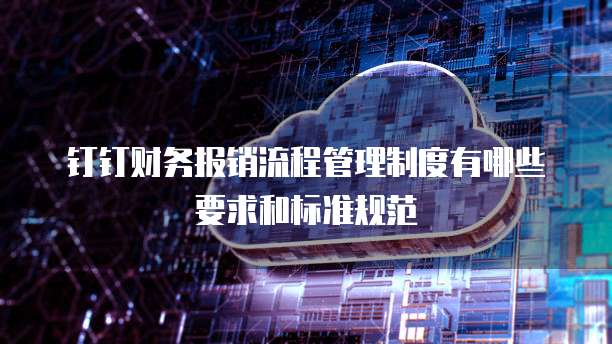钉钉财务报销流程管理制度有哪些要求和标准规范