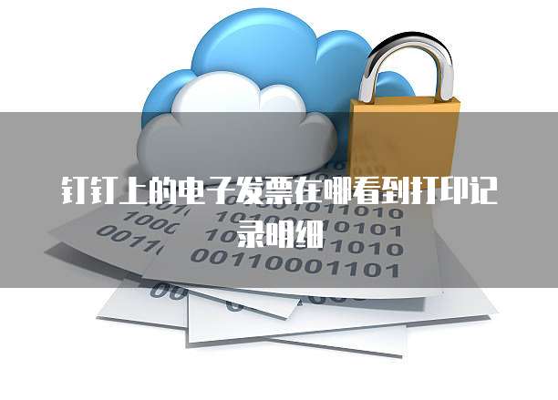 钉钉上的电子发票在哪看到打印记录明细