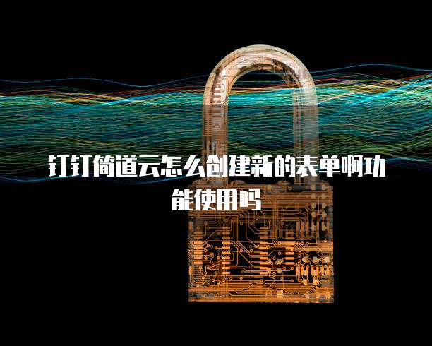 钉钉简道云怎么创建新的表单啊功能使用吗