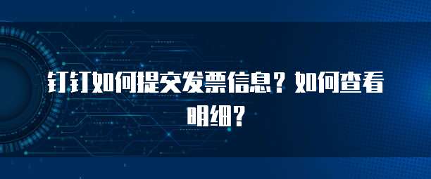 钉钉如何提交发票信息?如何查看明细?