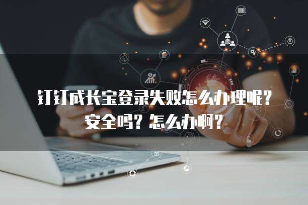 钉钉成长宝登录失败怎么办理呢?安全吗?怎么办啊?