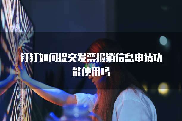 钉钉如何提交发票报销信息申请功能使用吗