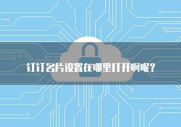 钉钉名片设置在哪里打开啊呢？
