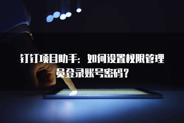 钉钉项目助手:如何设置权限管理员登录账号密码?