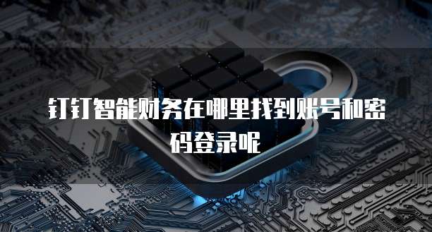 钉钉智能财务在哪里找到账号和密码登录呢