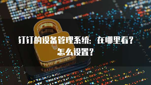 钉钉的设备管理系统:在哪里看?怎么设置?