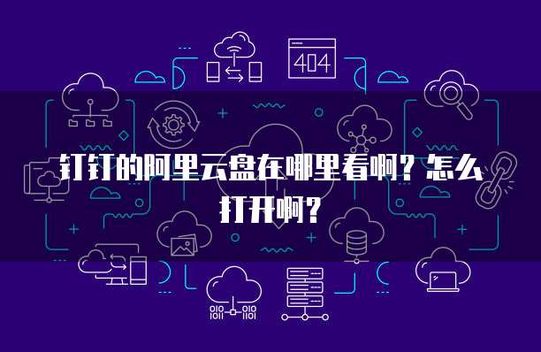 钉钉的阿里云盘在哪里看啊?怎么打开啊?