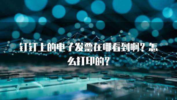 钉钉上的电子发票在哪看到啊?怎么打印的?