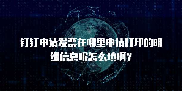 钉钉申请发票在哪里申请打印的明细信息呢怎么填啊?
