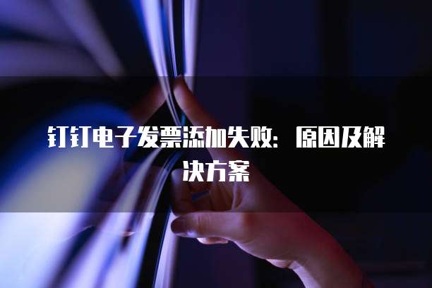 钉钉电子发票添加失败：原因及解决方案