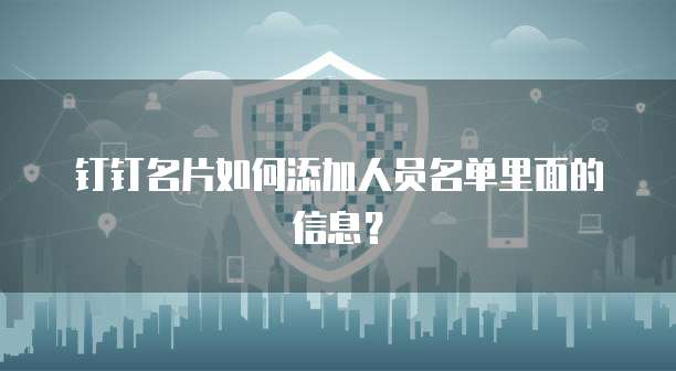 钉钉名片如何添加人员名单里面的信息?