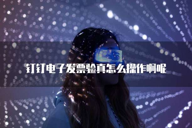 钉钉电子发票验真怎么操作啊呢