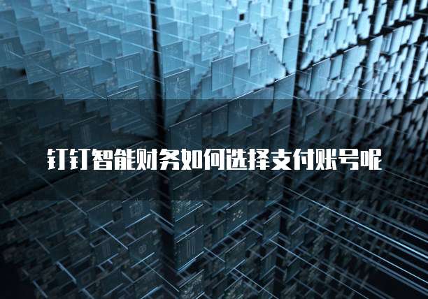 钉钉智能财务如何选择支付账号呢