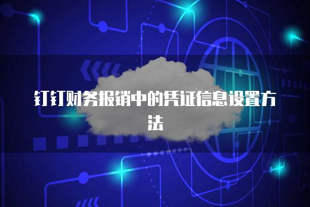 钉钉财务报销中的凭证信息设置方法
