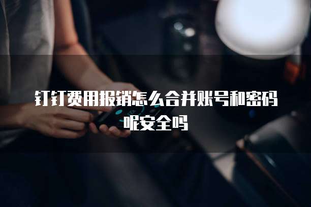 钉钉费用报销怎么合并账号和密码呢安全吗