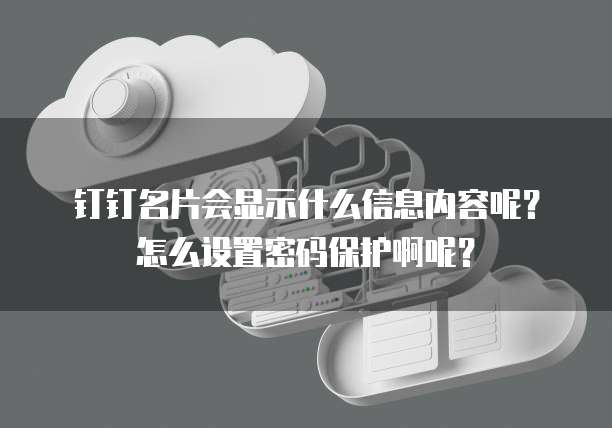 钉钉名片会显示什么信息内容呢?怎么设置密码保护啊呢?