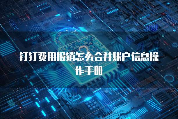 钉钉费用报销怎么合并账户信息操作手册