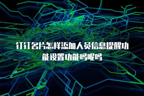 钉钉名片怎样添加人员信息提醒功能设置功能吗呢吗