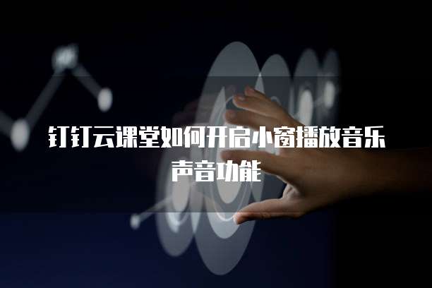钉钉云课堂如何开启小窗播放音乐声音功能