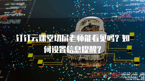 钉钉云课堂切屏老师能看见吗?如何设置信息提醒?
