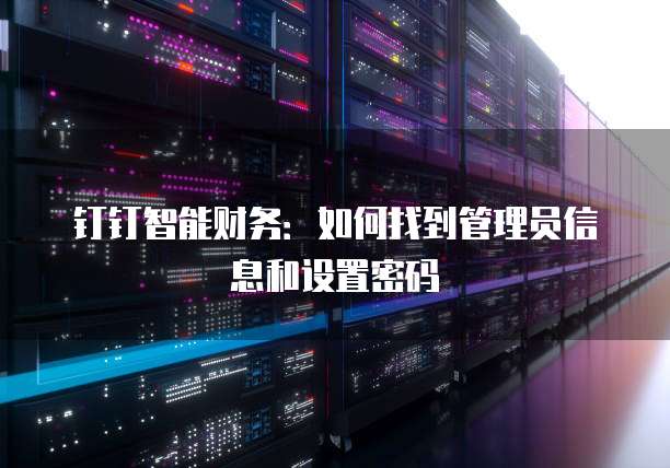 钉钉智能财务:如何找到管理员信息和设置密码