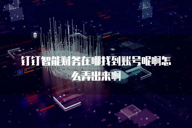 钉钉智能财务在哪找到账号呢啊怎么弄出来啊