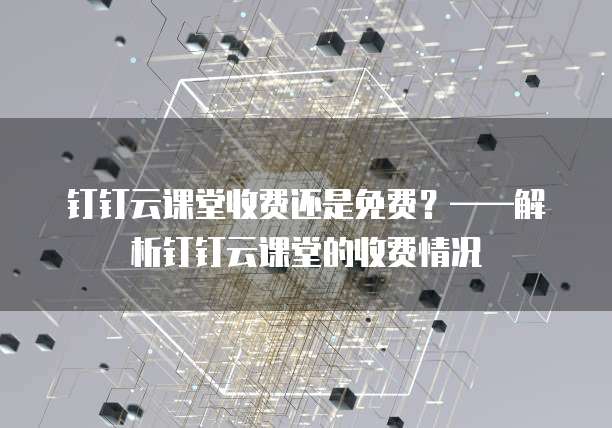 钉钉云课堂收费还是免费?——解析钉钉云课堂的收费情况