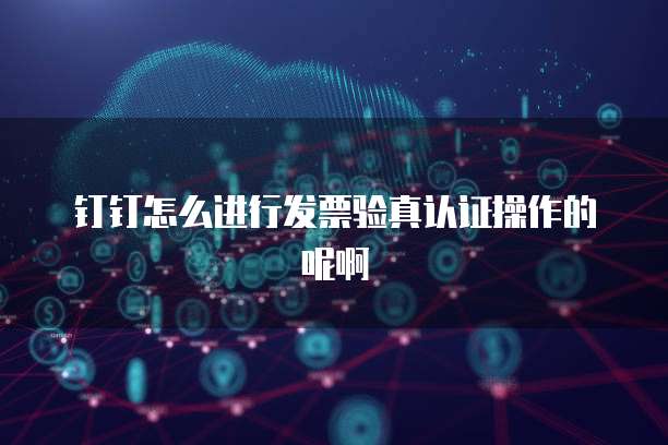 钉钉怎么进行发票验真认证操作的呢啊
