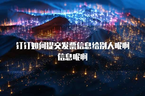 钉钉如何提交发票信息给别人呢啊信息呢啊