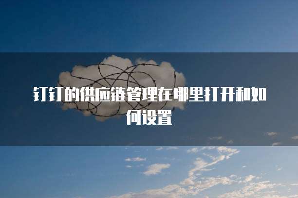 钉钉的供应链管理在哪里打开和如何设置