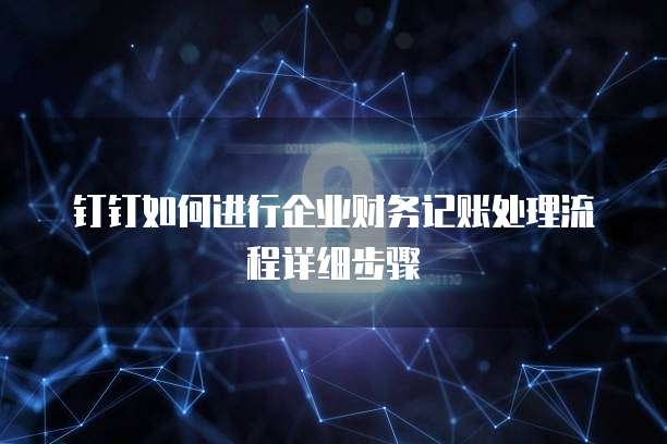 钉钉如何进行企业财务记账处理流程详细步骤