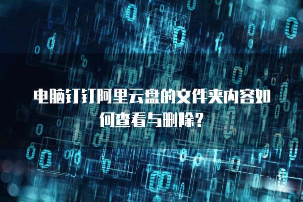 电脑钉钉阿里云盘的文件夹内容如何查看与删除?