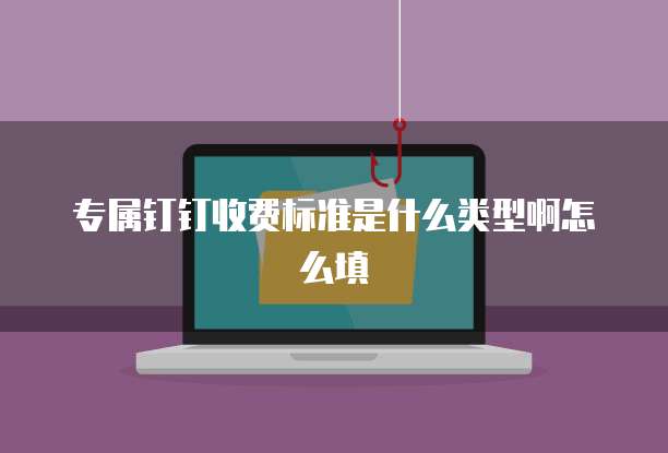 专属钉钉收费标准是什么类型啊怎么填