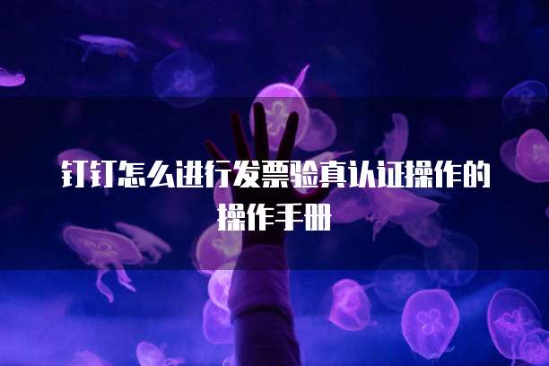 钉钉怎么进行发票验真认证操作的操作手册