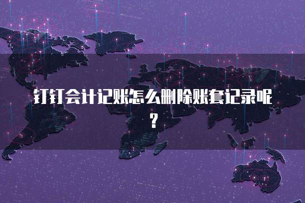 钉钉会计记账怎么删除账套记录呢?