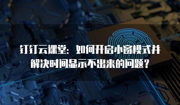 钉钉云课堂:如何开启小窗模式并解决时间显示不出来的问题?