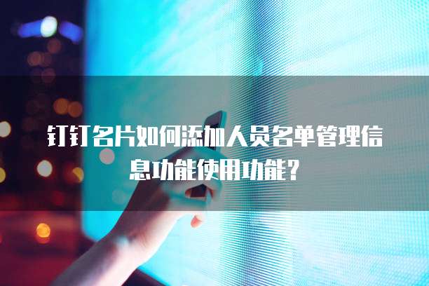 钉钉名片如何添加人员名单管理信息功能使用功能?